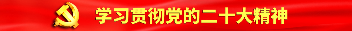 干黑逼视频认真学习贯彻落实党的二十大会议精神